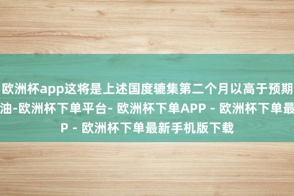 欧洲杯app这将是上述国度辘集第二个月以高于预期的幅度增产石油-欧洲杯下单平台- 欧洲杯下单APP - 欧洲杯下单最新手机版下载