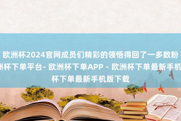 欧洲杯2024官网成员们精彩的领悟得回了一多数粉丝-欧洲杯下单平台- 欧洲杯下单APP - 欧洲杯下单最新手机版下载