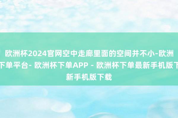 欧洲杯2024官网空中走廊里面的空间并不小-欧洲杯下单平台- 欧洲杯下单APP - 欧洲杯下单最新手机版下载