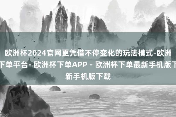 欧洲杯2024官网更凭借不停变化的玩法模式-欧洲杯下单平台- 欧洲杯下单APP - 欧洲杯下单最新手机版下载