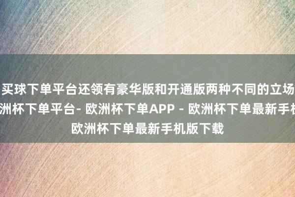 买球下单平台还领有豪华版和开通版两种不同的立场套件-欧洲杯下单平台- 欧洲杯下单APP - 欧洲杯下单最新手机版下载