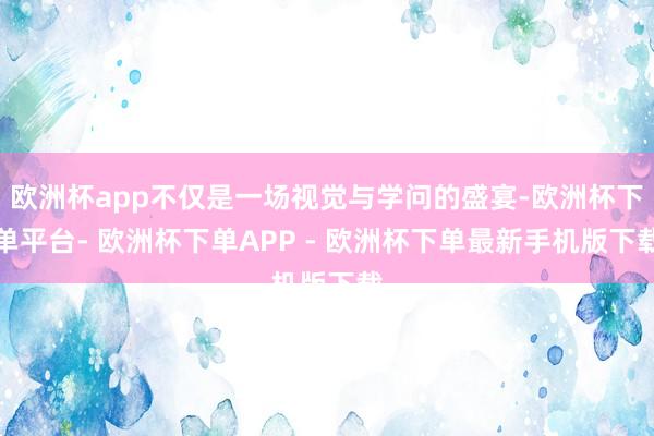 欧洲杯app不仅是一场视觉与学问的盛宴-欧洲杯下单平台- 欧洲杯下单APP - 欧洲杯下单最新手机版下载