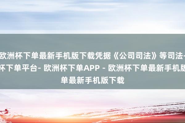 欧洲杯下单最新手机版下载凭据《公司司法》等司法-欧洲杯下单平台- 欧洲杯下单APP - 欧洲杯下单最新手机版下载
