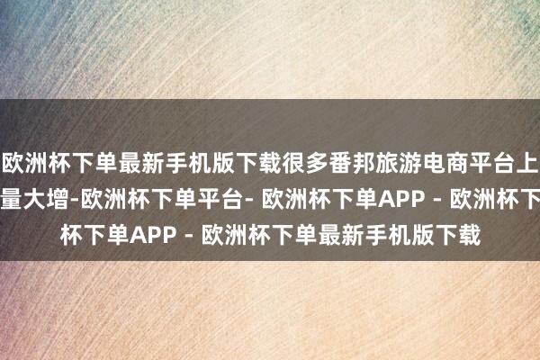 欧洲杯下单最新手机版下载很多番邦旅游电商平台上赴华旅游居品预定量大增-欧洲杯下单平台- 欧洲杯下单APP - 欧洲杯下单最新手机版下载