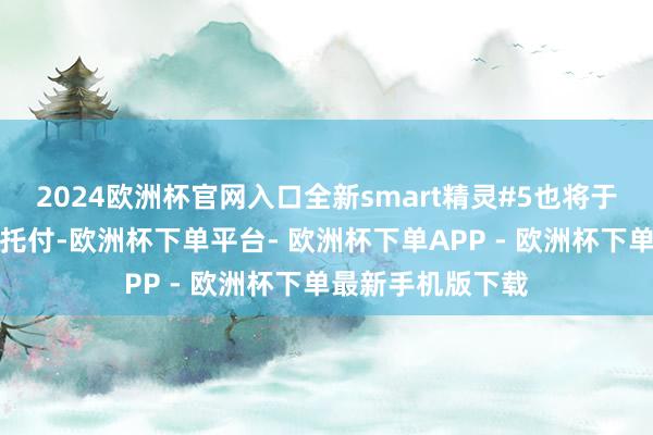 2024欧洲杯官网入口全新smart精灵#5也将于近期庄重向密友托付-欧洲杯下单平台- 欧洲杯下单APP - 欧洲杯下单最新手机版下载