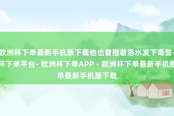 欧洲杯下单最新手机版下载他也曾指着洛水发下毒誓-欧洲杯下单平台- 欧洲杯下单APP - 欧洲杯下单最新手机版下载
