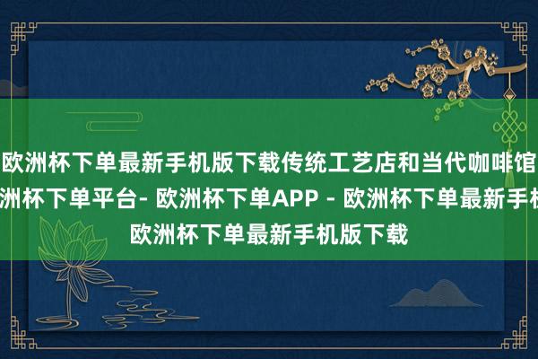 欧洲杯下单最新手机版下载传统工艺店和当代咖啡馆并存-欧洲杯下单平台- 欧洲杯下单APP - 欧洲杯下单最新手机版下载