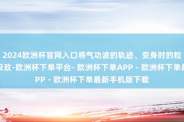 2024欧洲杯官网入口将气功波的轨迹、变身时的粒子殊效作念到极致-欧洲杯下单平台- 欧洲杯下单APP - 欧洲杯下单最新手机版下载
