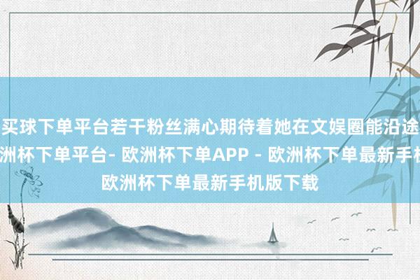 买球下单平台若干粉丝满心期待着她在文娱圈能沿途灿艳-欧洲杯下单平台- 欧洲杯下单APP - 欧洲杯下单最新手机版下载