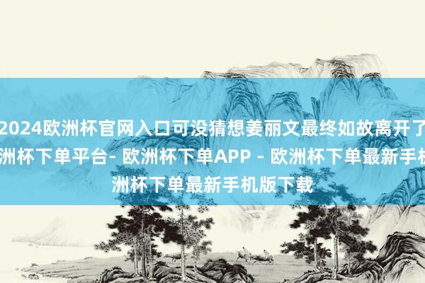 2024欧洲杯官网入口可没猜想姜丽文最终如故离开了TVB-欧洲杯下单平台- 欧洲杯下单APP - 欧洲杯下单最新手机版下载