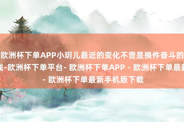 欧洲杯下单APP小玥儿最近的变化不啻是换件奋斗的衣服那么肤浅-欧洲杯下单平台- 欧洲杯下单APP - 欧洲杯下单最新手机版下载