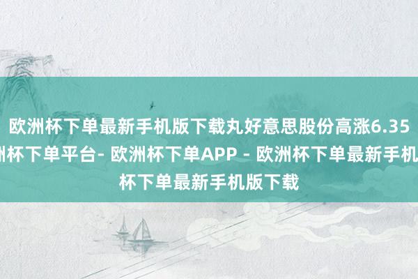 欧洲杯下单最新手机版下载丸好意思股份高涨6.35%-欧洲杯下单平台- 欧洲杯下单APP - 欧洲杯下单最新手机版下载