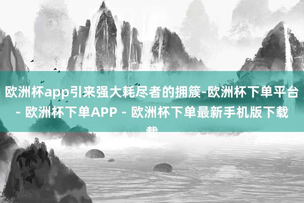 欧洲杯app引来强大耗尽者的拥簇-欧洲杯下单平台- 欧洲杯下单APP - 欧洲杯下单最新手机版下载