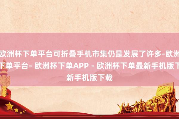 欧洲杯下单平台可折叠手机市集仍是发展了许多-欧洲杯下单平台- 欧洲杯下单APP - 欧洲杯下单最新手机版下载