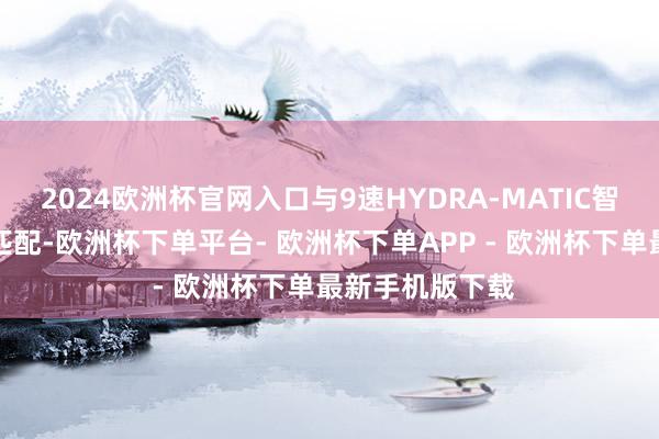 2024欧洲杯官网入口与9速HYDRA-MATIC智能变速箱齐全匹配-欧洲杯下单平台- 欧洲杯下单APP - 欧洲杯下单最新手机版下载