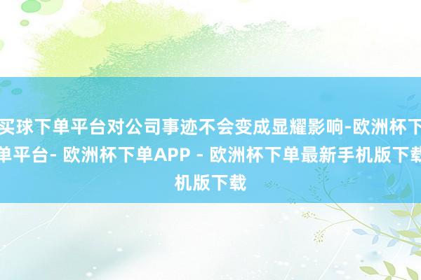 买球下单平台对公司事迹不会变成显耀影响-欧洲杯下单平台- 欧洲杯下单APP - 欧洲杯下单最新手机版下载