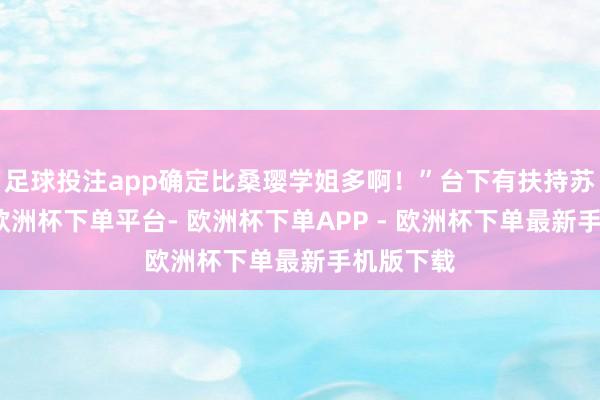 足球投注app确定比桑璎学姐多啊！”台下有扶持苏抚云的-欧洲杯下单平台- 欧洲杯下单APP - 欧洲杯下单最新手机版下载