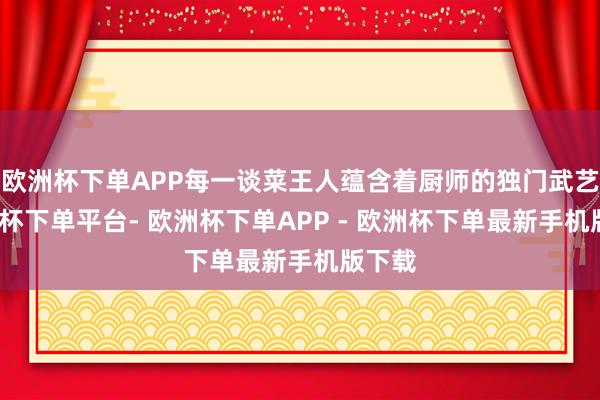 欧洲杯下单APP每一谈菜王人蕴含着厨师的独门武艺-欧洲杯下单平台- 欧洲杯下单APP - 欧洲杯下单最新手机版下载