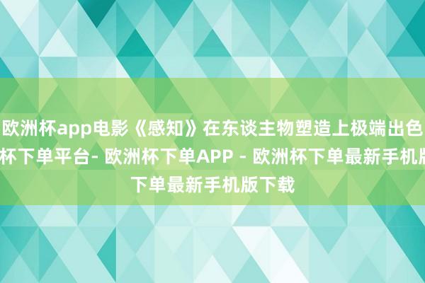 欧洲杯app电影《感知》在东谈主物塑造上极端出色-欧洲杯下单平台- 欧洲杯下单APP - 欧洲杯下单最新手机版下载