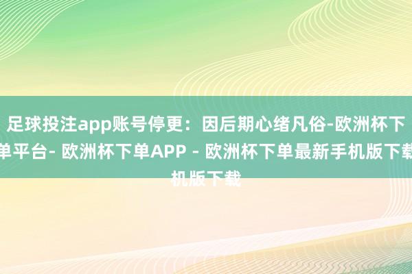 足球投注app账号停更：因后期心绪凡俗-欧洲杯下单平台- 欧洲杯下单APP - 欧洲杯下单最新手机版下载