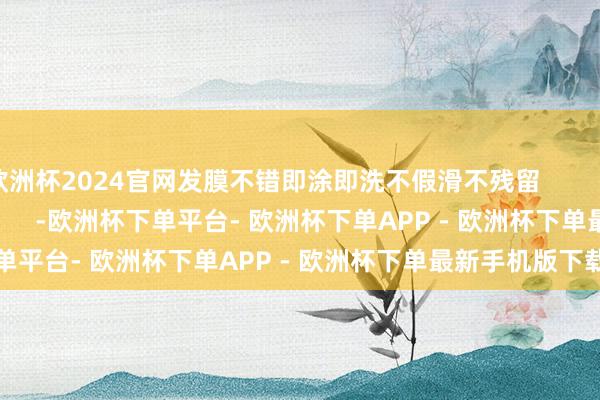 欧洲杯2024官网发膜不错即涂即洗不假滑不残留                                        -欧洲杯下单平台- 欧洲杯下单APP - 欧洲杯下单最新手机版下载