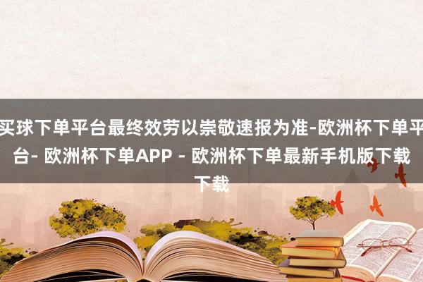 买球下单平台最终效劳以崇敬速报为准-欧洲杯下单平台- 欧洲杯下单APP - 欧洲杯下单最新手机版下载