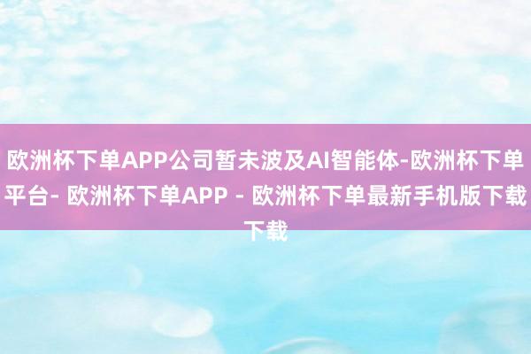 欧洲杯下单APP公司暂未波及AI智能体-欧洲杯下单平台- 欧洲杯下单APP - 欧洲杯下单最新手机版下载