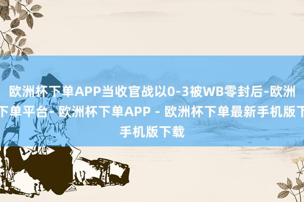 欧洲杯下单APP当收官战以0-3被WB零封后-欧洲杯下单平台- 欧洲杯下单APP - 欧洲杯下单最新手机版下载