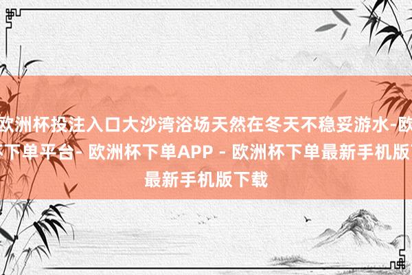 欧洲杯投注入口大沙湾浴场天然在冬天不稳妥游水-欧洲杯下单平台- 欧洲杯下单APP - 欧洲杯下单最新手机版下载