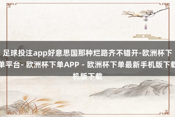 足球投注app好意思国那种烂路齐不错开-欧洲杯下单平台- 欧洲杯下单APP - 欧洲杯下单最新手机版下载