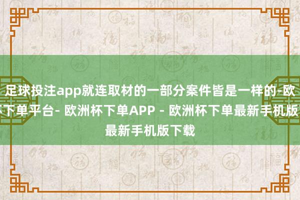足球投注app就连取材的一部分案件皆是一样的-欧洲杯下单平台- 欧洲杯下单APP - 欧洲杯下单最新手机版下载
