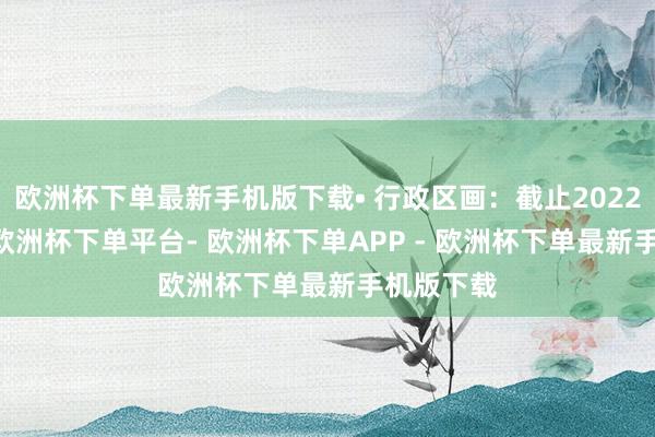 欧洲杯下单最新手机版下载• 行政区画：截止2022年10月-欧洲杯下单平台- 欧洲杯下单APP - 欧洲杯下单最新手机版下载
