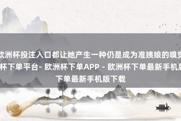 欧洲杯投注入口都让她产生一种仍是成为准姨娘的嗅觉-欧洲杯下单平台- 欧洲杯下单APP - 欧洲杯下单最新手机版下载