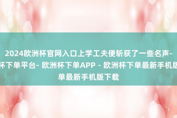 2024欧洲杯官网入口上学工夫便斩获了一些名声-欧洲杯下单平台- 欧洲杯下单APP - 欧洲杯下单最新手机版下载