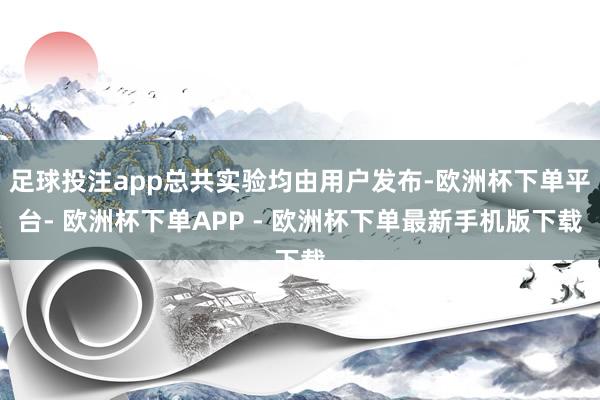 足球投注app总共实验均由用户发布-欧洲杯下单平台- 欧洲杯下单APP - 欧洲杯下单最新手机版下载