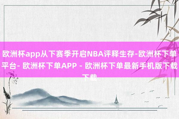 欧洲杯app从下赛季开启NBA评释生存-欧洲杯下单平台- 欧洲杯下单APP - 欧洲杯下单最新手机版下载