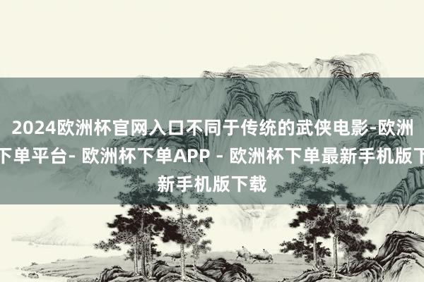 2024欧洲杯官网入口不同于传统的武侠电影-欧洲杯下单平台- 欧洲杯下单APP - 欧洲杯下单最新手机版下载