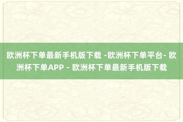 欧洲杯下单最新手机版下载 -欧洲杯下单平台- 欧洲杯下单APP - 欧洲杯下单最新手机版下载