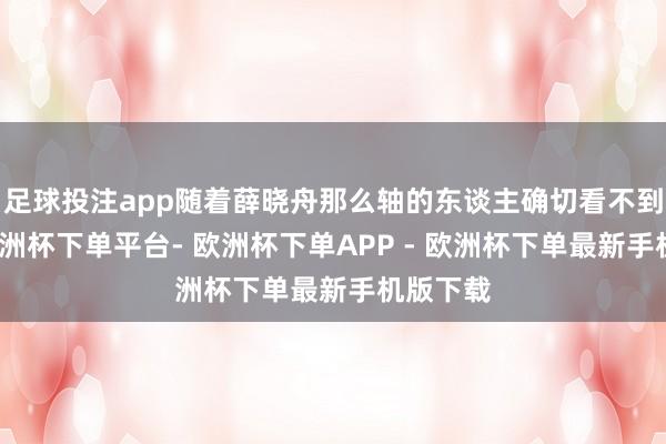 足球投注app随着薛晓舟那么轴的东谈主确切看不到未来-欧洲杯下单平台- 欧洲杯下单APP - 欧洲杯下单最新手机版下载