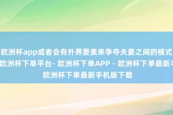 欧洲杯app或者会有外界要素来争夺夫妻之间的模式、资源等-欧洲杯下单平台- 欧洲杯下单APP - 欧洲杯下单最新手机版下载
