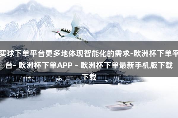 买球下单平台更多地体现智能化的需求-欧洲杯下单平台- 欧洲杯下单APP - 欧洲杯下单最新手机版下载