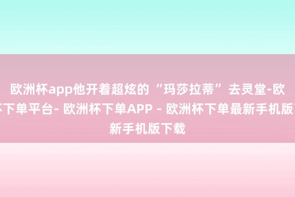 欧洲杯app他开着超炫的 “玛莎拉蒂” 去灵堂-欧洲杯下单平台- 欧洲杯下单APP - 欧洲杯下单最新手机版下载
