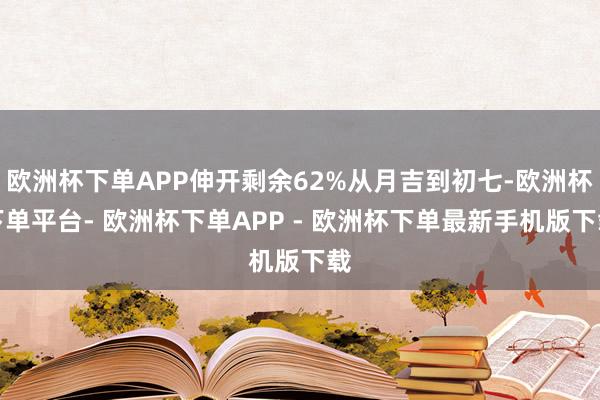 欧洲杯下单APP伸开剩余62%从月吉到初七-欧洲杯下单平台- 欧洲杯下单APP - 欧洲杯下单最新手机版下载