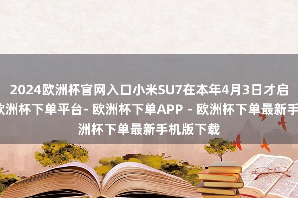 2024欧洲杯官网入口小米SU7在本年4月3日才启动委派-欧洲杯下单平台- 欧洲杯下单APP - 欧洲杯下单最新手机版下载
