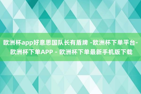 欧洲杯app好意思国队长有盾牌 -欧洲杯下单平台- 欧洲杯下单APP - 欧洲杯下单最新手机版下载