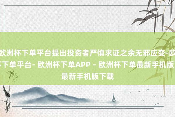 欧洲杯下单平台提出投资者严慎求证之余无邪应变-欧洲杯下单平台- 欧洲杯下单APP - 欧洲杯下单最新手机版下载