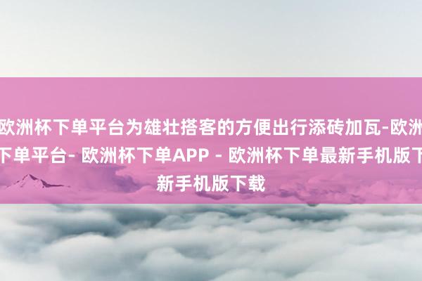 欧洲杯下单平台为雄壮搭客的方便出行添砖加瓦-欧洲杯下单平台- 欧洲杯下单APP - 欧洲杯下单最新手机版下载