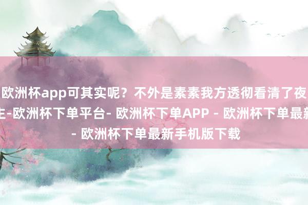 欧洲杯app可其实呢？不外是素素我方透彻看清了夜华这个东谈主-欧洲杯下单平台- 欧洲杯下单APP - 欧洲杯下单最新手机版下载
