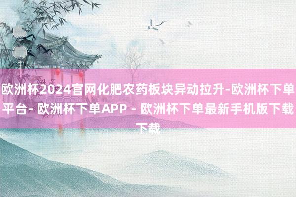 欧洲杯2024官网化肥农药板块异动拉升-欧洲杯下单平台- 欧洲杯下单APP - 欧洲杯下单最新手机版下载