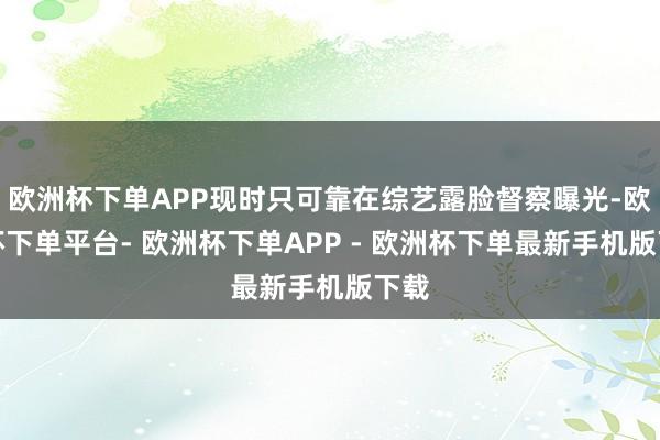 欧洲杯下单APP现时只可靠在综艺露脸督察曝光-欧洲杯下单平台- 欧洲杯下单APP - 欧洲杯下单最新手机版下载
